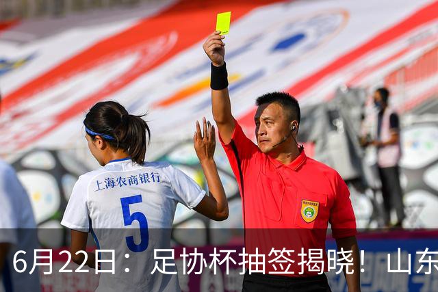 6月22日：足协杯抽签揭晓！山东泰山能否靠“神签”避开海港申花，逆袭卫冕？